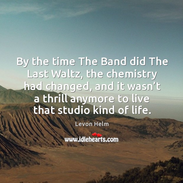 By the time the band did the last waltz, the chemistry had changed, and it wasn’t Levon Helm Picture Quote