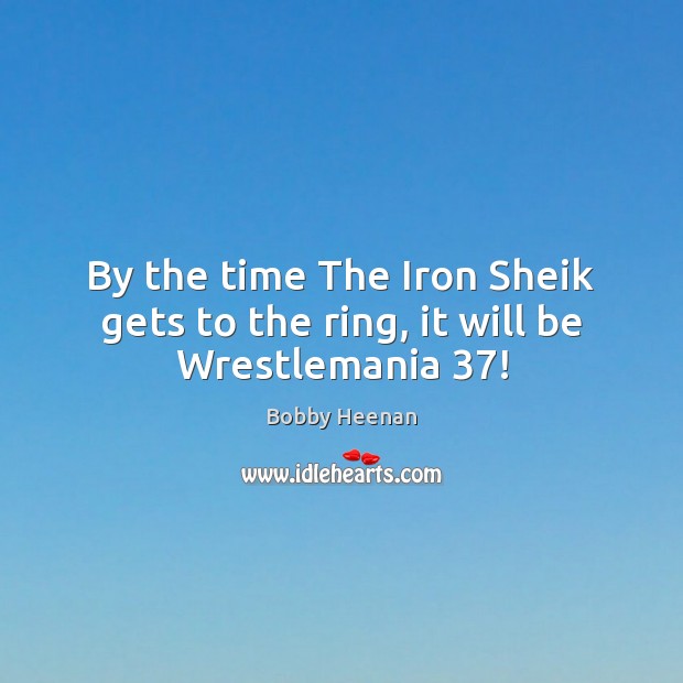By the time The Iron Sheik gets to the ring, it will be Wrestlemania 37! Bobby Heenan Picture Quote
