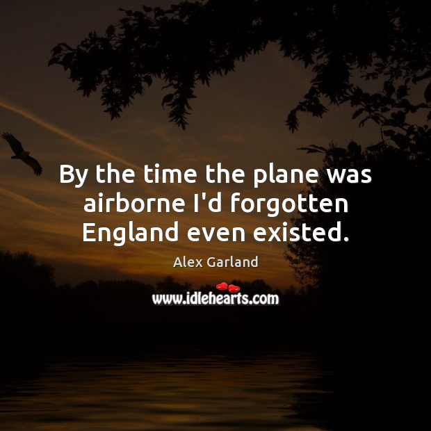 By the time the plane was airborne I’d forgotten England even existed. Alex Garland Picture Quote
