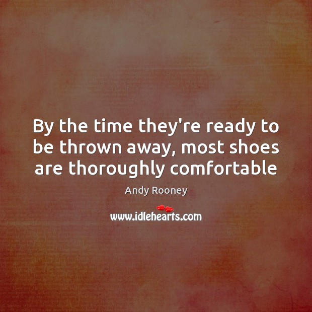 By the time they’re ready to be thrown away, most shoes are thoroughly comfortable Andy Rooney Picture Quote