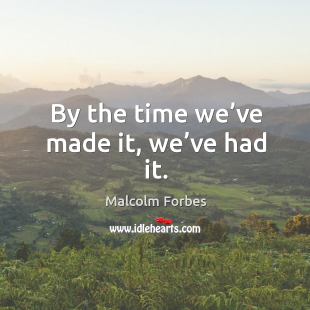 By the time we’ve made it, we’ve had it. Malcolm Forbes Picture Quote