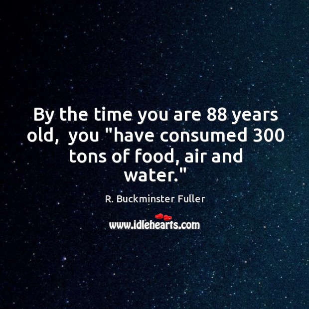 By the time you are 88 years old,  you “have consumed 300 tons of food, air and water.” R. Buckminster Fuller Picture Quote
