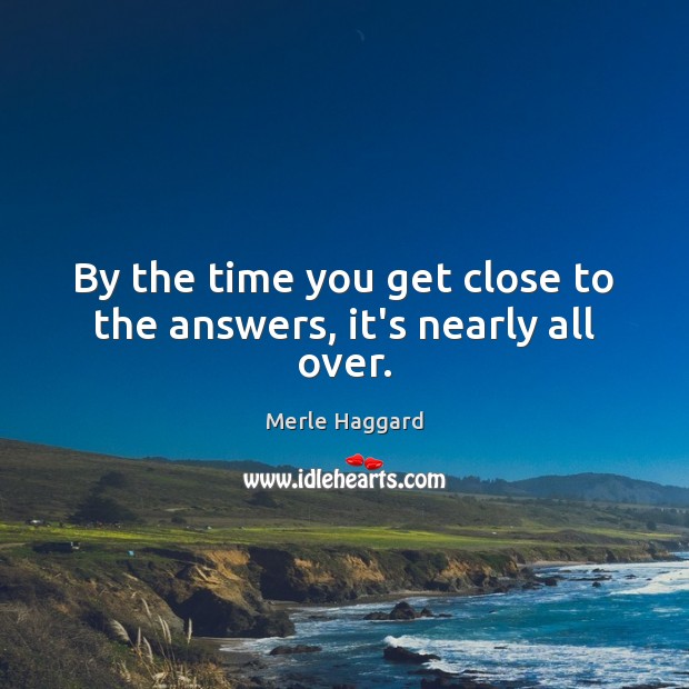 By the time you get close to the answers, it’s nearly all over. Merle Haggard Picture Quote