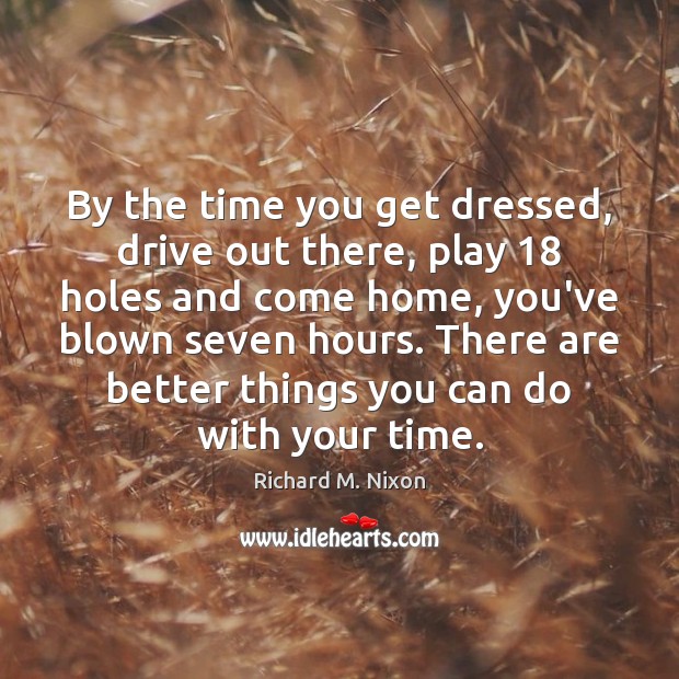 By the time you get dressed, drive out there, play 18 holes and Richard M. Nixon Picture Quote