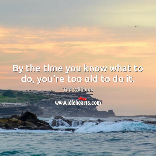 By the time you know what to do, you’re too old to do it. Ted Williams Picture Quote