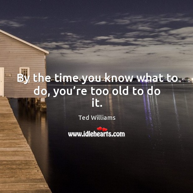 By the time you know what to do, you’re too old to do it. Image