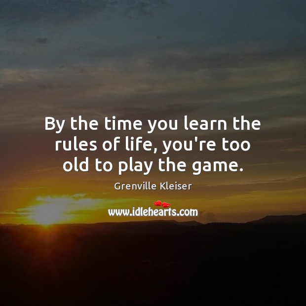 By the time you learn the rules of life, you’re too old to play the game. 