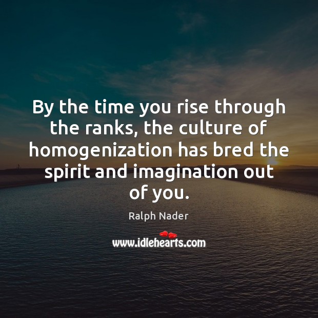 By the time you rise through the ranks, the culture of homogenization Ralph Nader Picture Quote