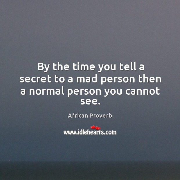 By the time you tell a secret to a mad person then a normal person you cannot see. 