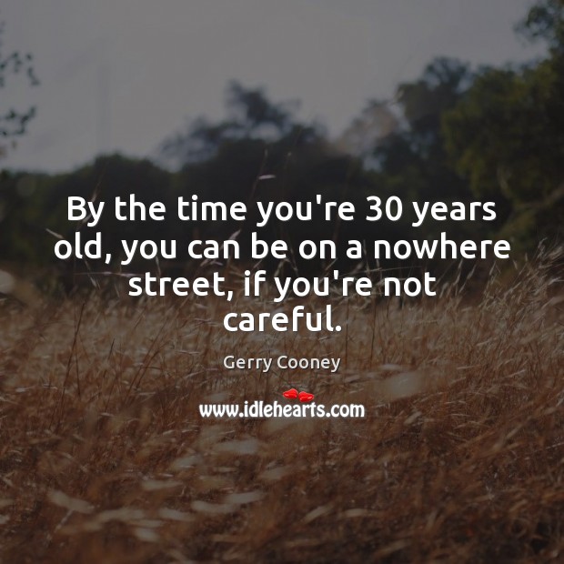 By the time you’re 30 years old, you can be on a nowhere street, if you’re not careful. Image