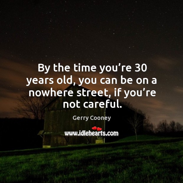 By the time you’re 30 years old, you can be on a nowhere street, if you’re not careful. Image