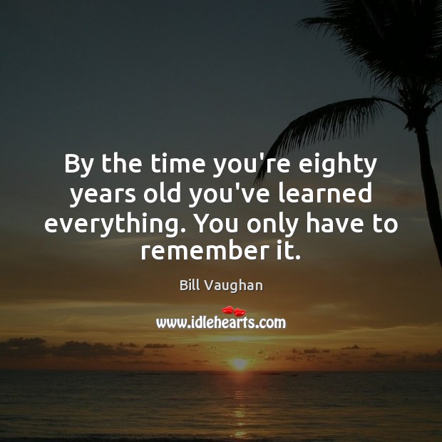 By the time you’re eighty years old you’ve learned everything. You only Bill Vaughan Picture Quote