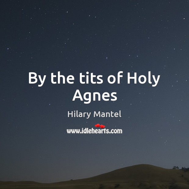 By the tits of Holy Agnes Hilary Mantel Picture Quote