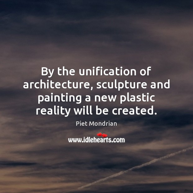 By the unification of architecture, sculpture and painting a new plastic reality Piet Mondrian Picture Quote