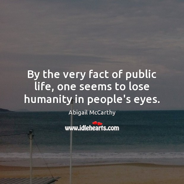 By the very fact of public life, one seems to lose humanity in people’s eyes. Abigail McCarthy Picture Quote