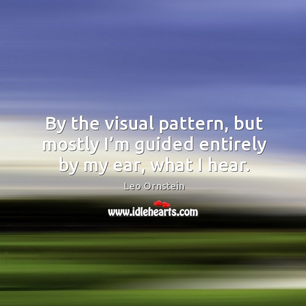 By the visual pattern, but mostly I’m guided entirely by my ear, what I hear. Leo Ornstein Picture Quote