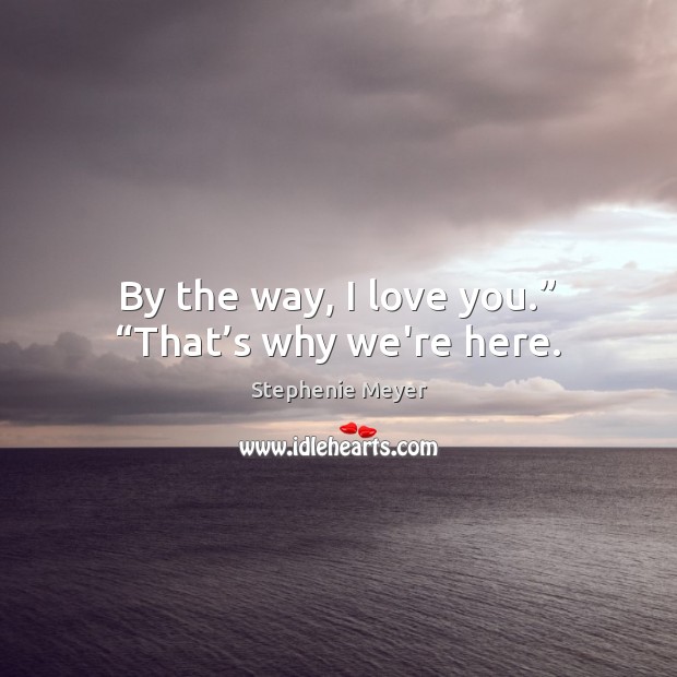 By the way, I love you.” “That’s why we’re here. Stephenie Meyer Picture Quote