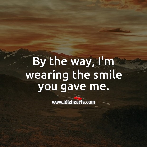 By the way, I’m wearing the smile you gave me. Image
