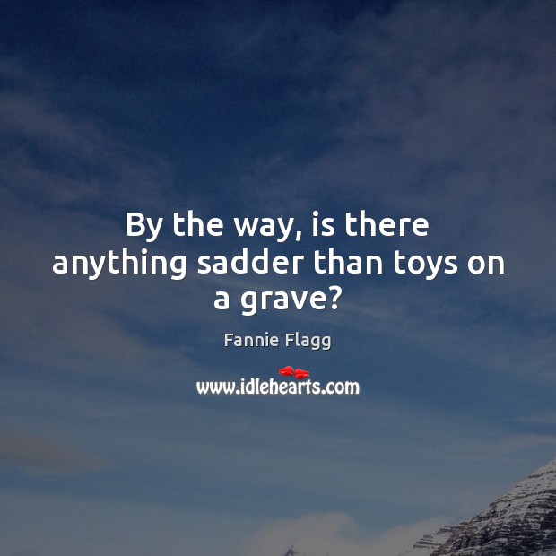 By the way, is there anything sadder than toys on a grave? Fannie Flagg Picture Quote
