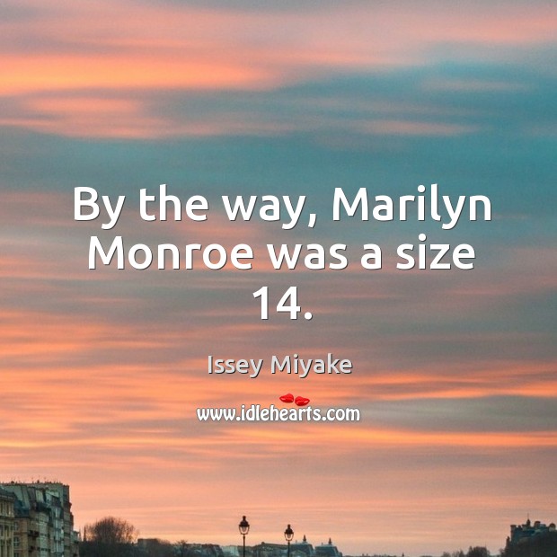 By the way, marilyn monroe was a size 14. Issey Miyake Picture Quote