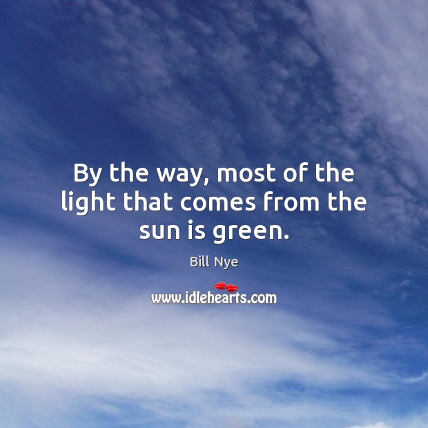By the way, most of the light that comes from the sun is green. Bill Nye Picture Quote