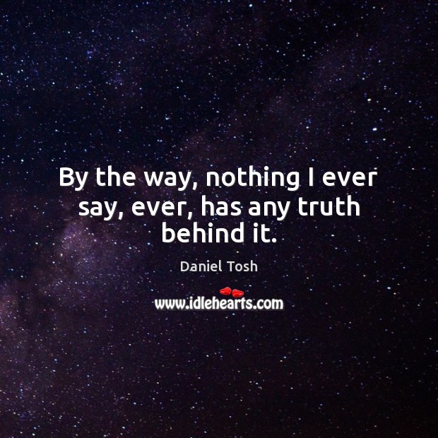 By the way, nothing I ever say, ever, has any truth behind it. Daniel Tosh Picture Quote