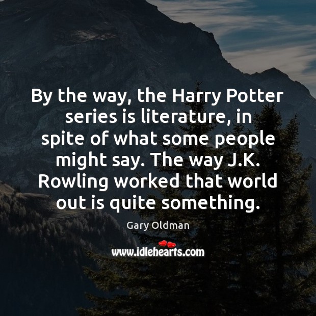 By the way, the Harry Potter series is literature, in spite of Gary Oldman Picture Quote