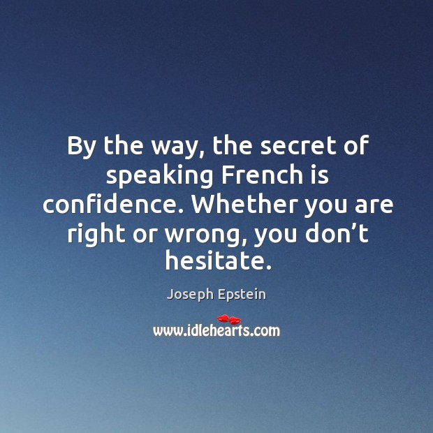 By the way, the secret of speaking french is confidence. Whether you are right or wrong, you don’t hesitate. Joseph Epstein Picture Quote