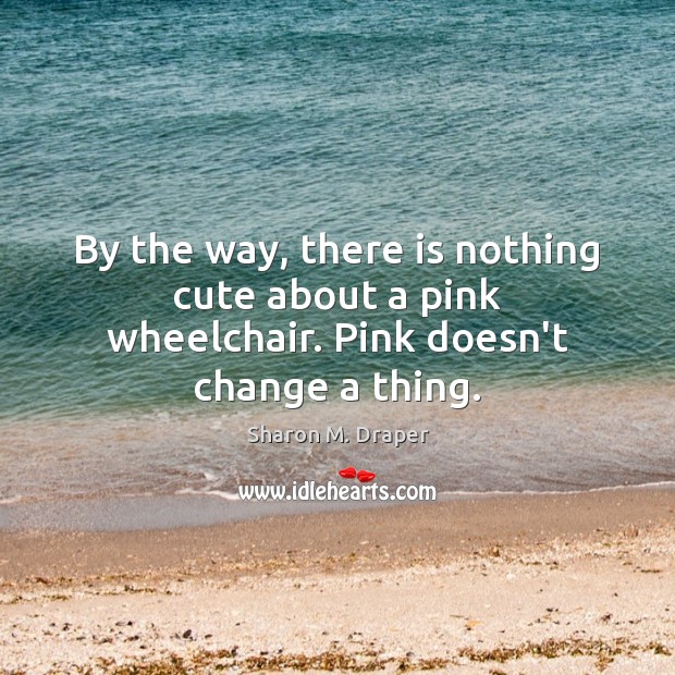 By the way, there is nothing cute about a pink wheelchair. Pink doesn’t change a thing. Sharon M. Draper Picture Quote