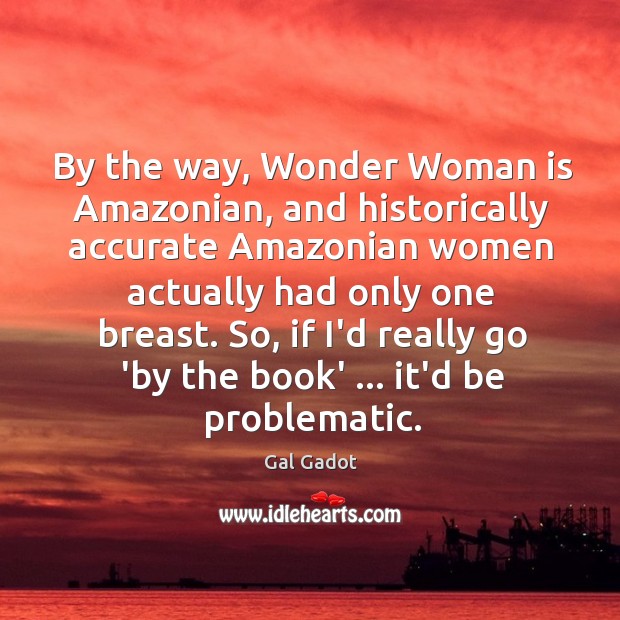 By the way, Wonder Woman is Amazonian, and historically accurate Amazonian women Gal Gadot Picture Quote