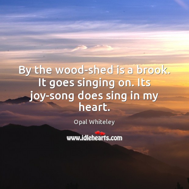By the wood-shed is a brook. It goes singing on. Its joy-song does sing in my heart. Opal Whiteley Picture Quote