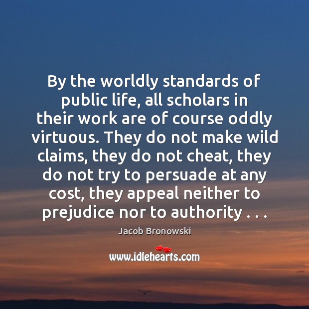 By the worldly standards of public life, all scholars in their work Jacob Bronowski Picture Quote