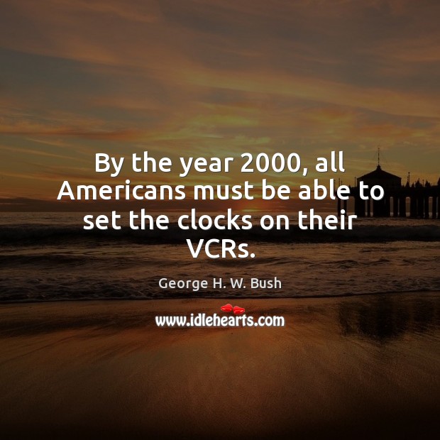 By the year 2000, all Americans must be able to set the clocks on their VCRs. George H. W. Bush Picture Quote