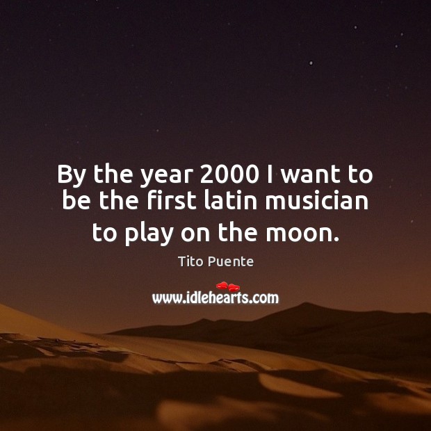 By the year 2000 I want to be the first latin musician to play on the moon. Image