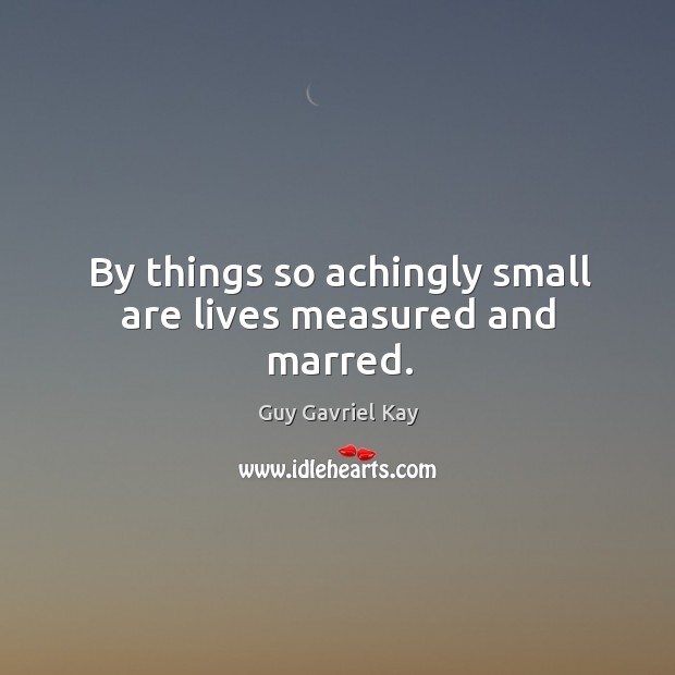 By things so achingly small are lives measured and marred. Guy Gavriel Kay Picture Quote