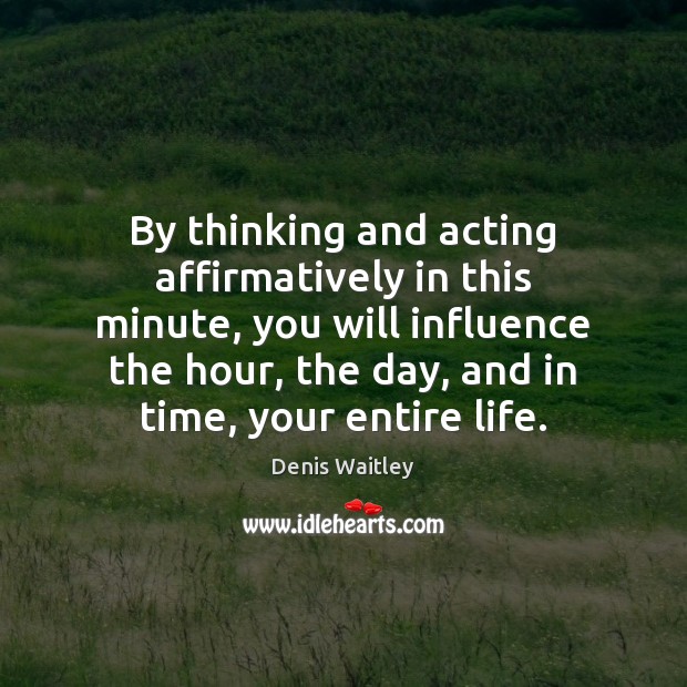 By thinking and acting affirmatively in this minute, you will influence the Denis Waitley Picture Quote