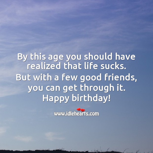 By this age you should have realized that life sucks. Anyway Happy birthday! Birthday Messages for Friend Image