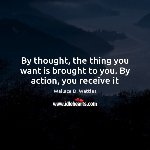 By thought, the thing you want is brought to you. By action, you receive it 