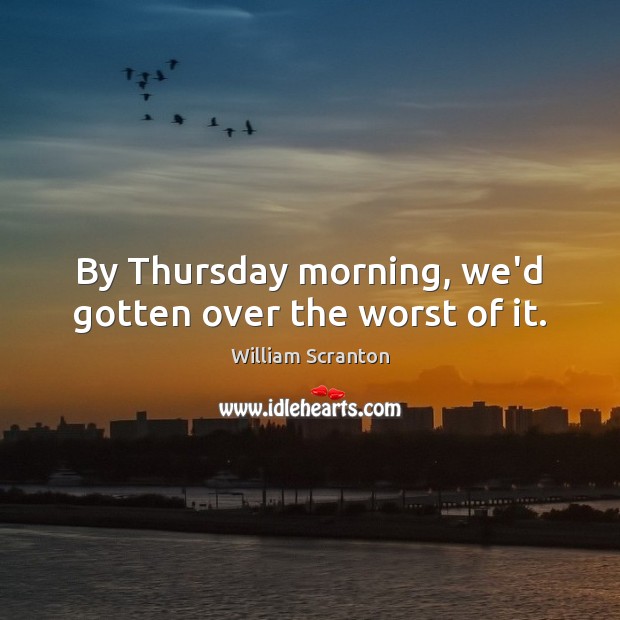 By Thursday morning, we’d gotten over the worst of it. William Scranton Picture Quote