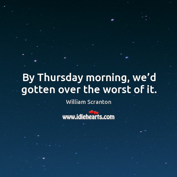 By thursday morning, we’d gotten over the worst of it. William Scranton Picture Quote