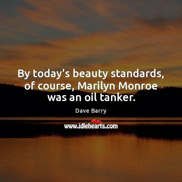 By today’s beauty standards, of course, Marilyn Monroe was an oil tanker. Dave Barry Picture Quote