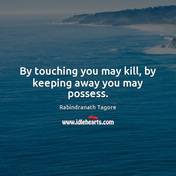 By touching you may kill, by keeping away you may possess. Rabindranath Tagore Picture Quote