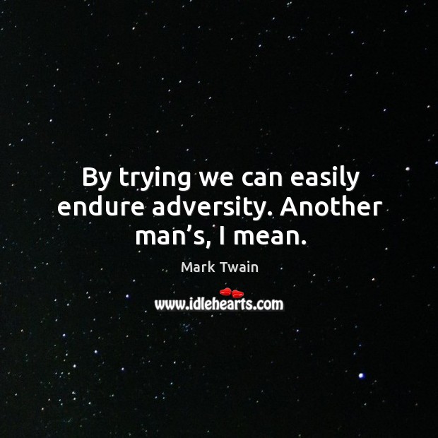 By trying we can easily endure adversity. Another man’s, I mean. Image
