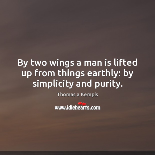 By two wings a man is lifted up from things earthly: by simplicity and purity. Thomas a Kempis Picture Quote