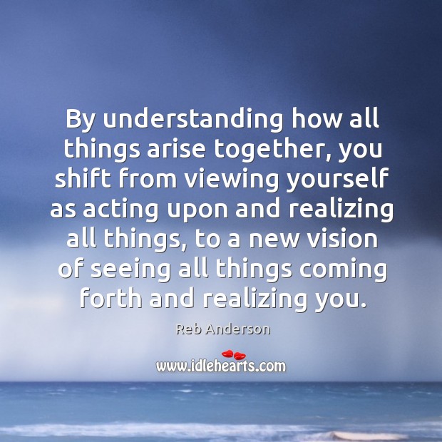 By understanding how all things arise together, you shift from viewing yourself Reb Anderson Picture Quote