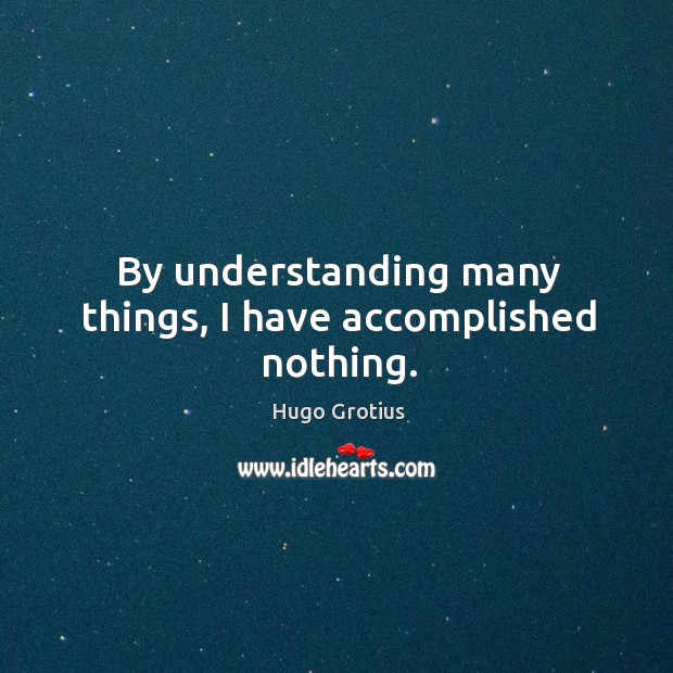 By understanding many things, I have accomplished nothing. Hugo Grotius Picture Quote