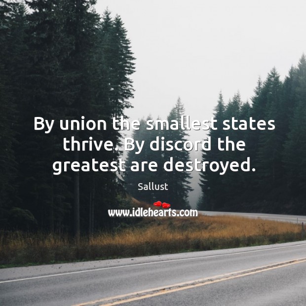 By union the smallest states thrive. By discord the greatest are destroyed. Sallust Picture Quote
