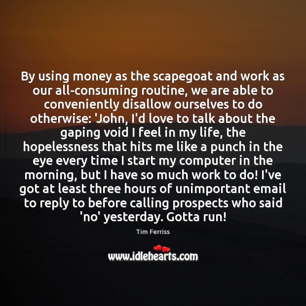 By using money as the scapegoat and work as our all-consuming routine, Tim Ferriss Picture Quote