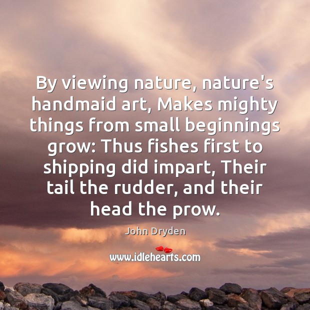 By viewing nature, nature’s handmaid art, Makes mighty things from small beginnings John Dryden Picture Quote
