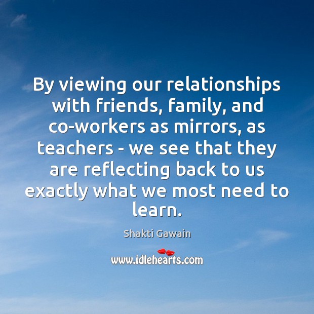 By viewing our relationships with friends, family, and co-workers as mirrors, as Shakti Gawain Picture Quote